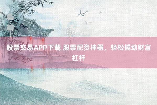股票交易APP下载 股票配资神器，轻松撬动财富杠杆