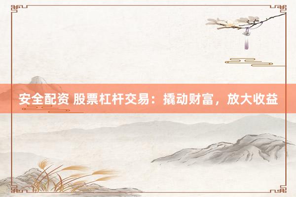安全配资 股票杠杆交易：撬动财富，放大收益