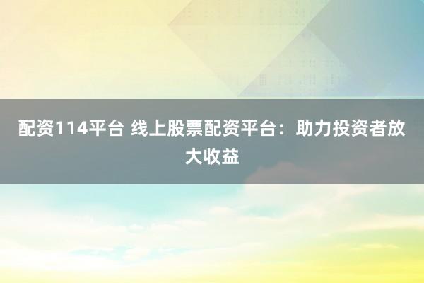 配资114平台 线上股票配资平台：助力投资者放大收益