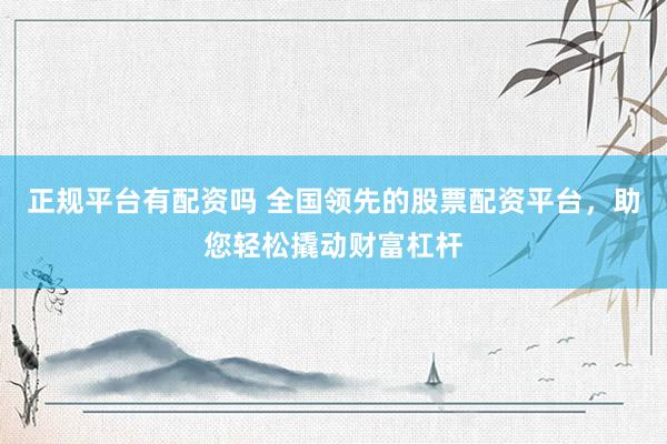正规平台有配资吗 全国领先的股票配资平台，助您轻松撬动财富杠杆