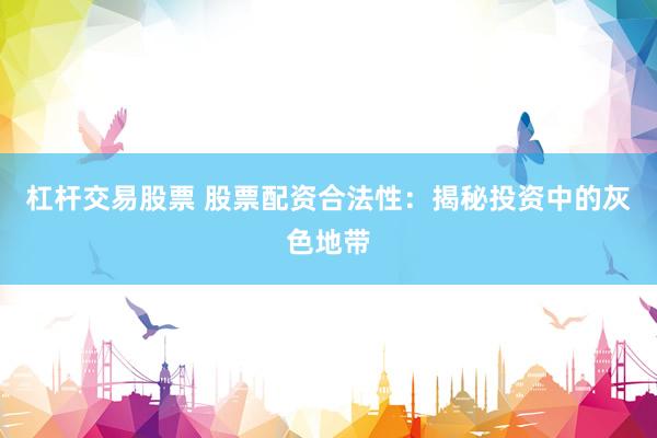 杠杆交易股票 股票配资合法性：揭秘投资中的灰色地带