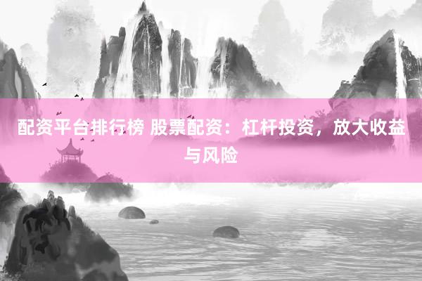 配资平台排行榜 股票配资：杠杆投资，放大收益与风险
