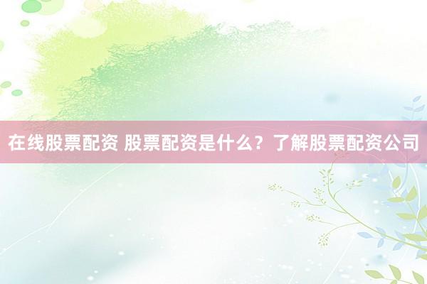 在线股票配资 股票配资是什么？了解股票配资公司