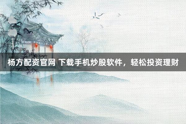 杨方配资官网 下载手机炒股软件，轻松投资理财