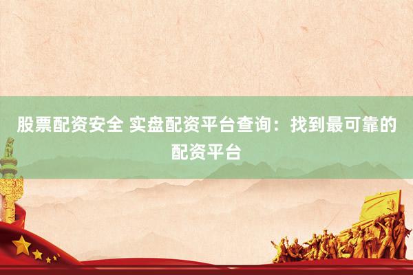 股票配资安全 实盘配资平台查询：找到最可靠的配资平台
