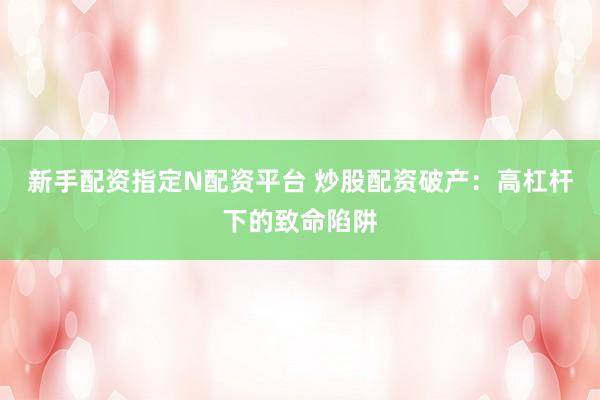 新手配资指定N配资平台 炒股配资破产：高杠杆下的致命陷阱