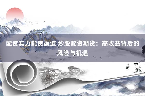 配资实力配资渠道 炒股配资期货：高收益背后的风险与机遇