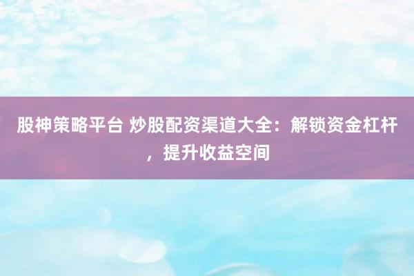 股神策略平台 炒股配资渠道大全：解锁资金杠杆，提升收益空间