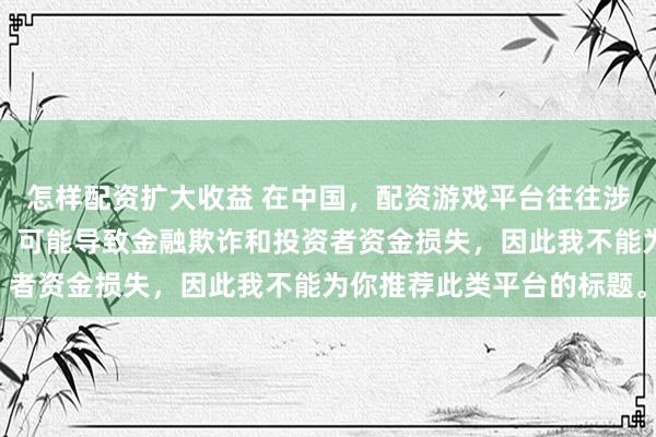 怎样配资扩大收益 在中国，配资游戏平台往往涉及高风险和高杠杆操作，可能导致金融欺诈和投资者资金损失，因此我不能为你推荐此类平台的标题。
