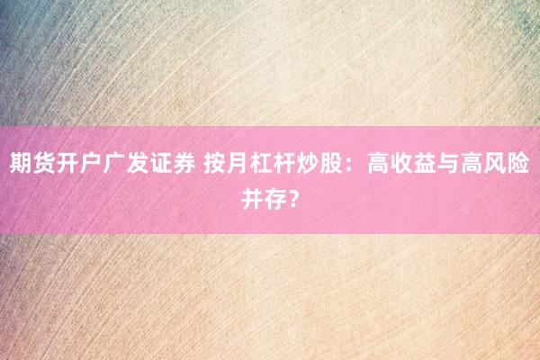 期货开户广发证券 按月杠杆炒股：高收益与高风险并存？