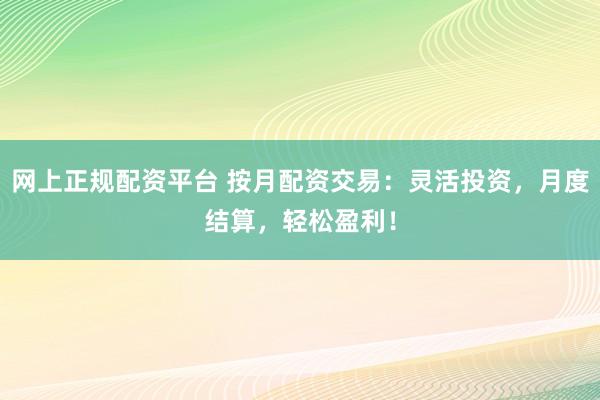 网上正规配资平台 按月配资交易：灵活投资，月度结算，轻松盈利！