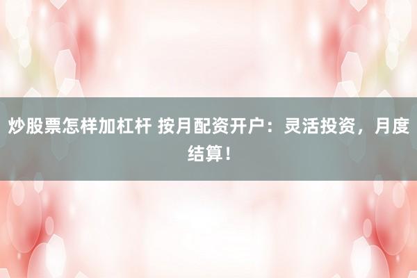 炒股票怎样加杠杆 按月配资开户：灵活投资，月度结算！