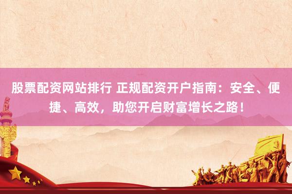 股票配资网站排行 正规配资开户指南：安全、便捷、高效，助您开启财富增长之路！
