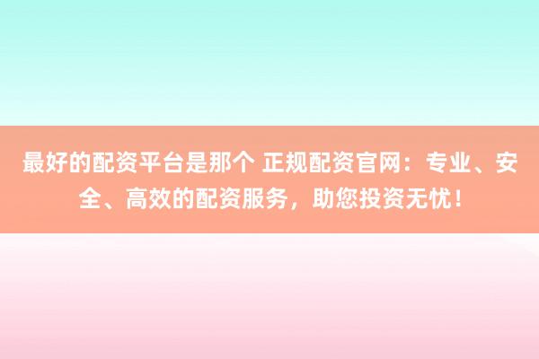 最好的配资平台是那个 正规配资官网：专业、安全、高效的配资服务，助您投资无忧！