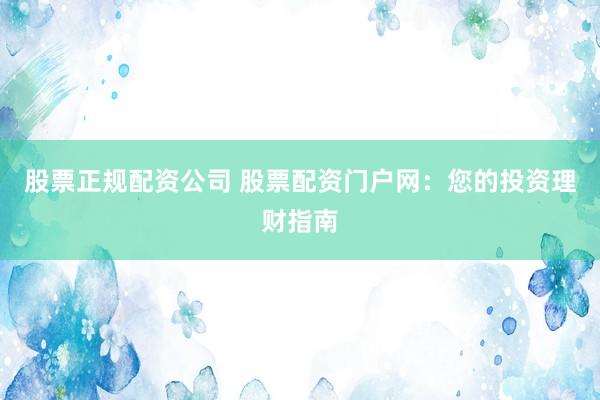 股票正规配资公司 股票配资门户网：您的投资理财指南