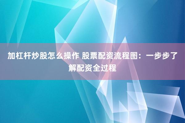 加杠杆炒股怎么操作 股票配资流程图：一步步了解配资全过程
