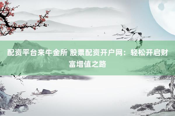 配资平台来牛金所 股票配资开户网：轻松开启财富增值之路