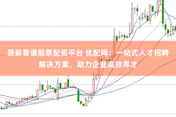 最新靠谱股票配资平台 优配网：一站式人才招聘解决方案，助力企业高效寻才