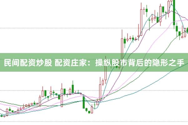 民间配资炒股 配资庄家：操纵股市背后的隐形之手