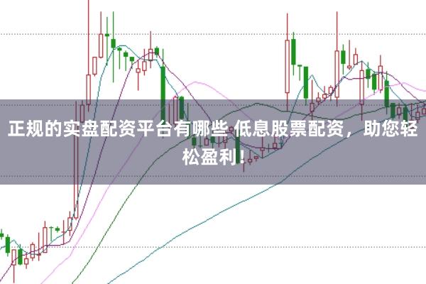 正规的实盘配资平台有哪些 低息股票配资，助您轻松盈利！