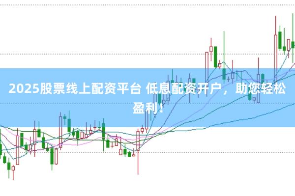 2025股票线上配资平台 低息配资开户，助您轻松盈利！