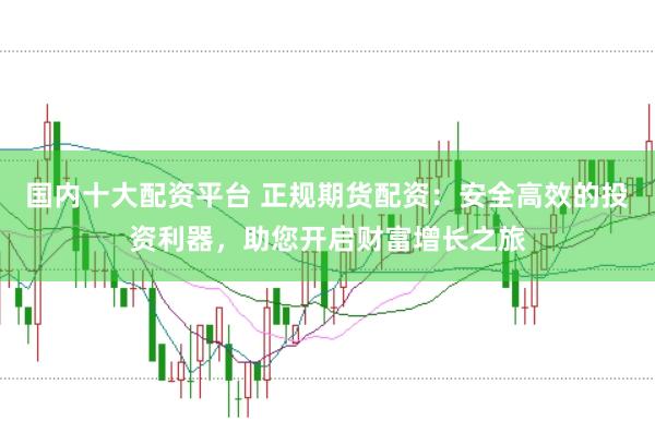 国内十大配资平台 正规期货配资：安全高效的投资利器，助您开启财富增长之旅