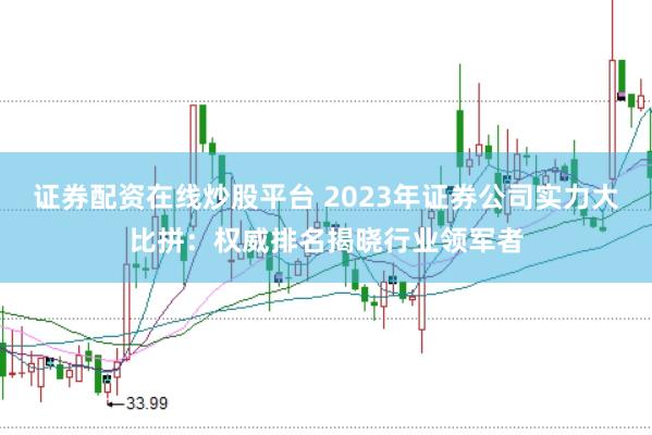 证券配资在线炒股平台 2023年证券公司实力大比拼：权威排名揭晓行业领军者