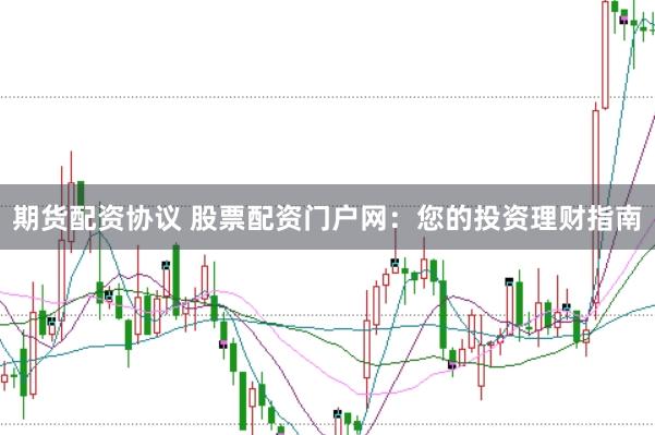 期货配资协议 股票配资门户网：您的投资理财指南