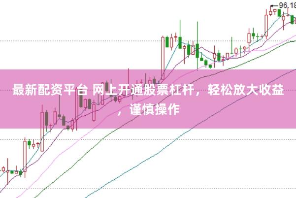 最新配资平台 网上开通股票杠杆，轻松放大收益，谨慎操作