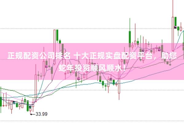 正规配资公司排名 十大正规实盘配资平台，助您蛇年投资顺风顺水！