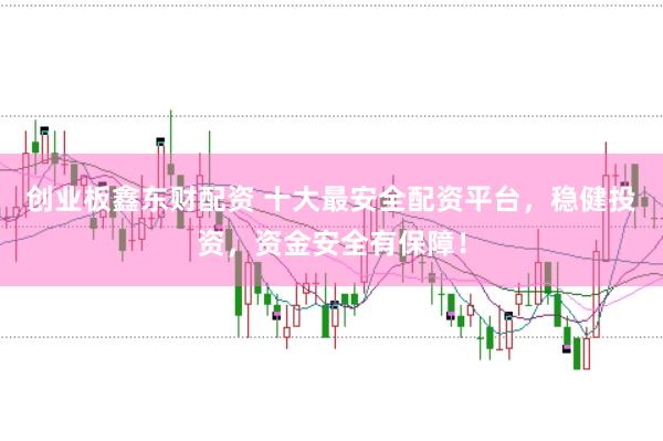 创业板鑫东财配资 十大最安全配资平台，稳健投资，资金安全有保障！
