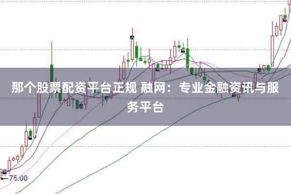 那个股票配资平台正规 融网：专业金融资讯与服务平台