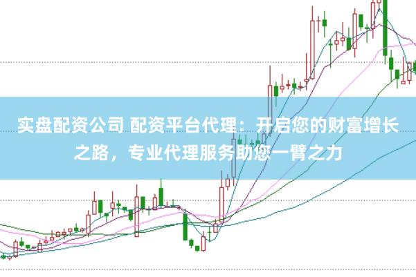 实盘配资公司 配资平台代理：开启您的财富增长之路，专业代理服务助您一臂之力