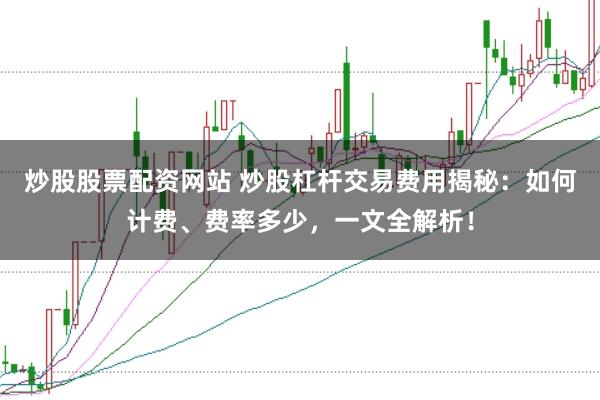 炒股股票配资网站 炒股杠杆交易费用揭秘：如何计费、费率多少，一文全解析！