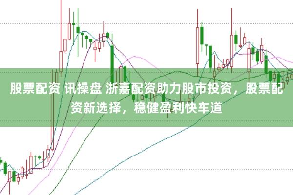 股票配资 讯操盘 浙嘉配资助力股市投资，股票配资新选择，稳健盈利快车道