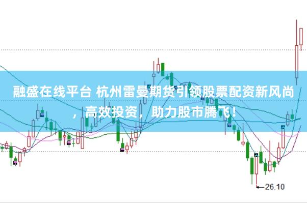 融盛在线平台 杭州雷曼期货引领股票配资新风尚，高效投资，助力股市腾飞！