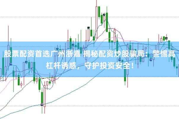 股票配资首选广州浙嘉 揭秘配资炒股骗局：警惕高杠杆诱惑，守护投资安全！