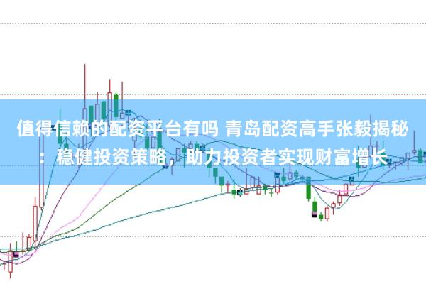 值得信赖的配资平台有吗 青岛配资高手张毅揭秘：稳健投资策略，助力投资者实现财富增长
