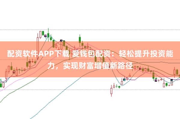 配资软件APP下载 爱钱包配资：轻松提升投资能力，实现财富增值新路径