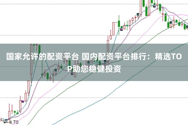 国家允许的配资平台 国内配资平台排行：精选TOP助您稳健投资