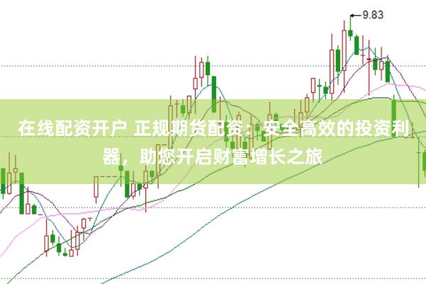 在线配资开户 正规期货配资：安全高效的投资利器，助您开启财富增长之旅