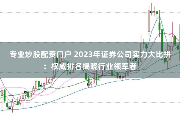 专业炒股配资门户 2023年证券公司实力大比拼：权威排名揭晓行业领军者