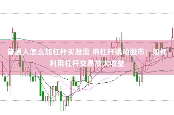 普通人怎么加杠杆买股票 用杠杆撬动股市：如何利用杠杆交易放大收益