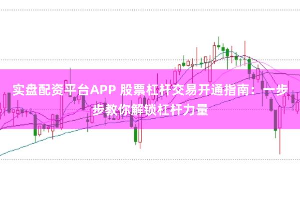 实盘配资平台APP 股票杠杆交易开通指南：一步步教你解锁杠杆力量