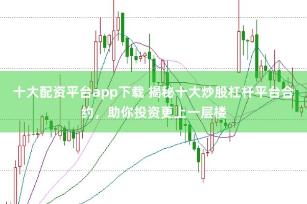 十大配资平台app下载 揭秘十大炒股杠杆平台合约，助你投资更上一层楼