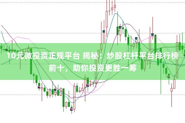10元微投资正规平台 揭秘：炒股杠杆平台排行榜前十，助你投资更胜一筹