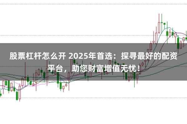 股票杠杆怎么开 2025年首选：探寻最好的配资平台，助您财富增值无忧！