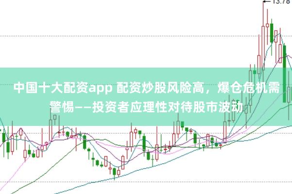 中国十大配资app 配资炒股风险高，爆仓危机需警惕——投资者应理性对待股市波动