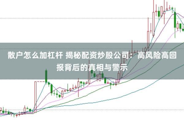 散户怎么加杠杆 揭秘配资炒股公司：高风险高回报背后的真相与警示