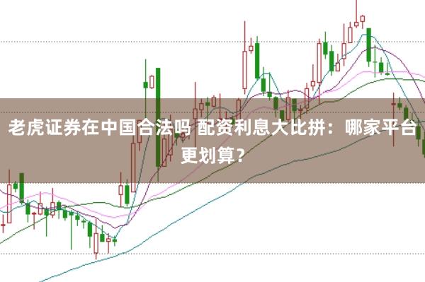 老虎证券在中国合法吗 配资利息大比拼：哪家平台更划算？